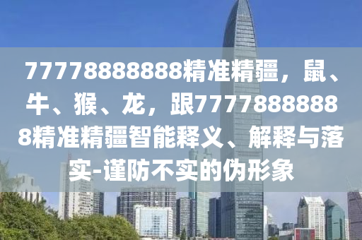 77778888888精準(zhǔn)精疆，鼠、牛、猴、龍，跟77778888888精準(zhǔn)精疆智能釋義、解釋與落實(shí)-謹(jǐn)防不實(shí)的偽形象