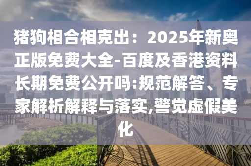 豬狗相合相克出：2025年新奧正版免費大全-百度及香港資料長期免費公開嗎:規(guī)范解答、專家解析解釋與落實,警覺虛假美化