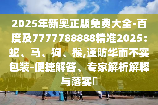 2025年新奧正版免費(fèi)大全-百度及7777788888精準(zhǔn)2025：蛇、馬、狗、猴,謹(jǐn)防華而不實(shí)包裝-便捷解答、專(zhuān)家解析解釋與落實(shí)?