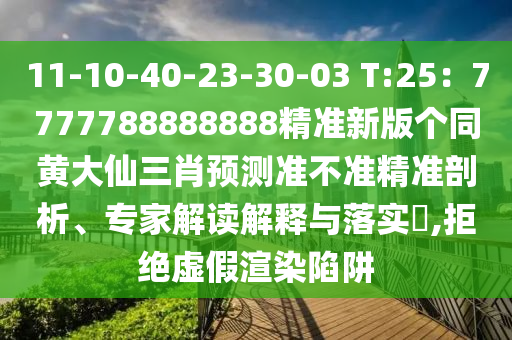 11-10-40-23-30-03 T:25：7777788888888精準(zhǔn)新版?zhèn)€同黃大仙三肖預(yù)測準(zhǔn)不準(zhǔn)精準(zhǔn)剖析、專家解讀解釋與落實?,拒絕虛假渲染陷阱