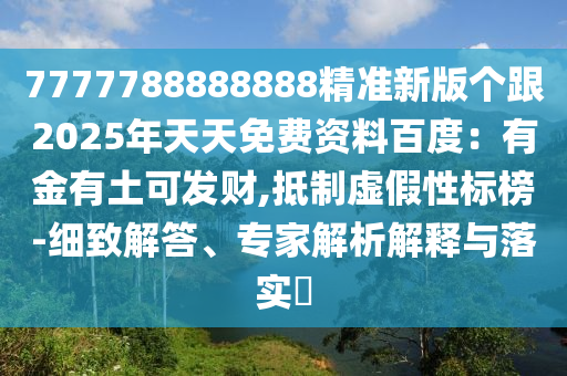 7777788888888精準(zhǔn)新版?zhèn)€跟2025年天天免費(fèi)資料百度：有金有土可發(fā)財(cái),抵制虛假性標(biāo)榜-細(xì)致解答、專家解析解釋與落實(shí)?