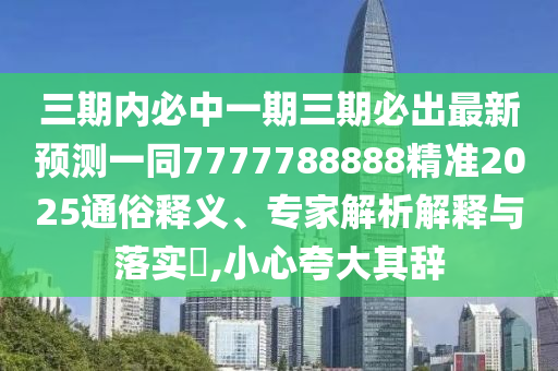 三期內(nèi)必中一期三期必出最新預(yù)測(cè)一同7777788888精準(zhǔn)2025通俗釋義、專家解析解釋與落實(shí)?,小心夸大其辭