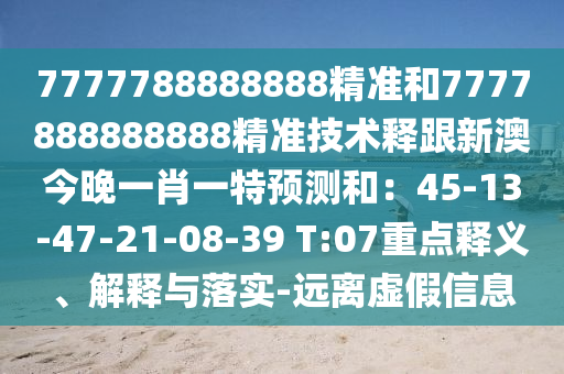 7777788888888精準(zhǔn)和7777888888888精準(zhǔn)技術(shù)釋跟新澳今晚一肖一特預(yù)測(cè)和：45-13-47-21-08-39 T:07重點(diǎn)釋義、解釋與落實(shí)-遠(yuǎn)離虛假信息