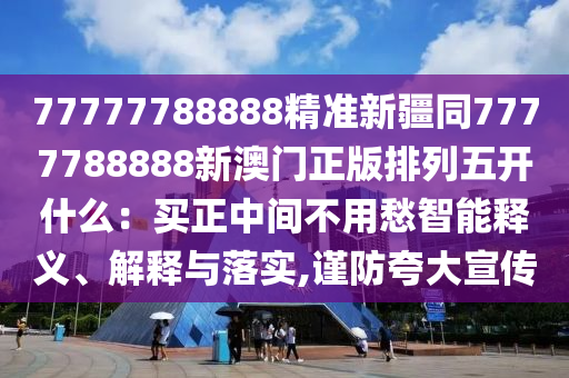 77777788888精準新疆同7777788888新澳門正版排列五開什么：買正中間不用愁智能釋義、解釋與落實,謹防夸大宣傳