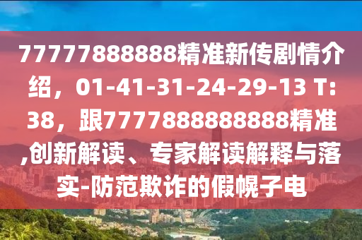 77777888888精準(zhǔn)新傳劇情介紹，01-41-31-24-29-13 T:38，跟7777888888888精準(zhǔn),創(chuàng)新解讀、專家解讀解釋與落實(shí)-防范欺詐的假幌子電