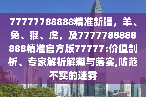 77777788888精準新疆，羊、兔、猴、虎，及7777788888888精準官方版77777:價值剖析、專家解析解釋與落實,防范不實的迷霧