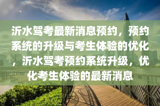 沂水駕考最新消息預(yù)約，預(yù)約系統(tǒng)的升級(jí)與考生體驗(yàn)的優(yōu)化，沂水駕考預(yù)約系統(tǒng)升級(jí)，優(yōu)化考生體驗(yàn)的最新消息