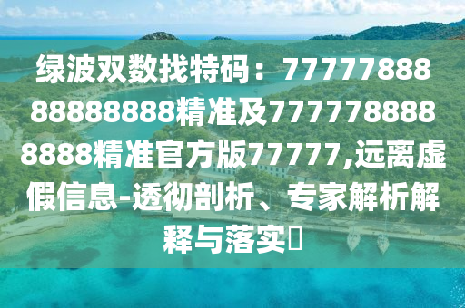 綠波雙數(shù)找特碼：7777788888888888精準(zhǔn)及7777788888888精準(zhǔn)官方版77777,遠(yuǎn)離虛假信息-透徹剖析、專家解析解釋與落實(shí)?