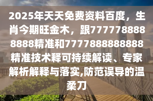2025年天天免費資料百度，生肖今期旺金木，跟7777788888888精準和7777888888888精準技術釋可持續(xù)解讀、專家解析解釋與落實,防范誤導的溫柔刀