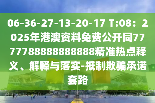 06-36-27-13-20-17 T:08：2025年港澳資料免費(fèi)公開同7777788888888888精準(zhǔn)熱點(diǎn)釋義、解釋與落實(shí)-抵制欺騙承諾套路