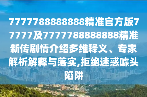 7777788888888精準(zhǔn)官方版77777及7777788888888精準(zhǔn)新傳劇情介紹多維釋義、專(zhuān)家解析解釋與落實(shí),拒絕迷惑噱頭陷阱