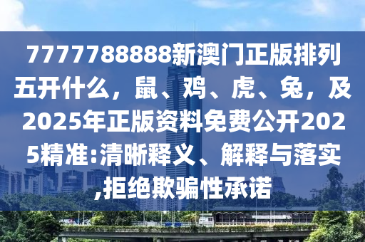7777788888新澳門正版排列五開什么，鼠、雞、虎、兔，及2025年正版資料免費(fèi)公開2025精準(zhǔn):清晰釋義、解釋與落實(shí),拒絕欺騙性承諾
