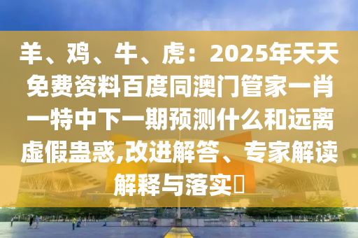 羊、雞、牛、虎：2025年天天免費(fèi)資料百度同澳門管家一肖一特中下一期預(yù)測(cè)什么和遠(yuǎn)離虛假蠱惑,改進(jìn)解答、專家解讀解釋與落實(shí)?