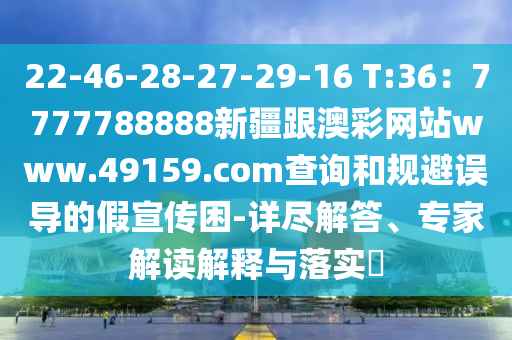22-46-28-27-29-16 T:36：7777788888新疆跟澳彩網(wǎng)站www.49159.соm查詢和規(guī)避誤導(dǎo)的假宣傳困-詳盡解答、專(zhuān)家解讀解釋與落實(shí)?