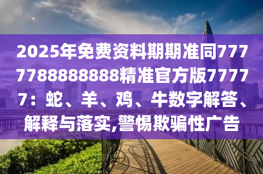 2025年免費資料期期準(zhǔn)同7777788888888精準(zhǔn)官方版77777：蛇、羊、雞、牛數(shù)字解答、解釋與落實,警惕欺騙性廣告