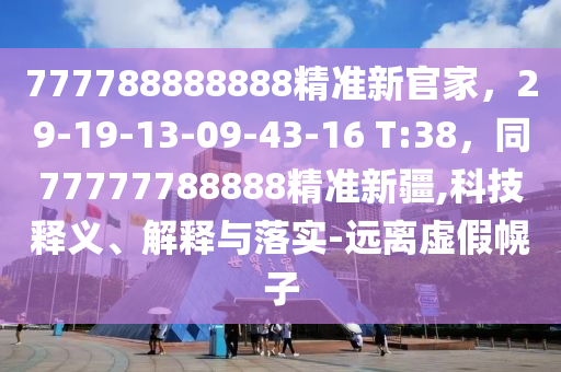 777788888888精準(zhǔn)新官家，29-19-13-09-43-16 T:38，同77777788888精準(zhǔn)新疆,科技釋義、解釋與落實-遠(yuǎn)離虛假幌子