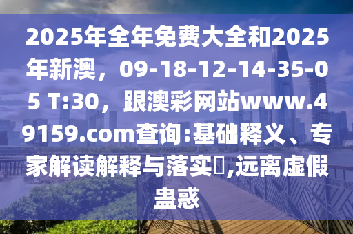 2025年全年免費大全和2025年新澳，09-18-12-14-35-05 T:30，跟澳彩網(wǎng)站www.49159.соm查詢:基礎釋義、專家解讀解釋與落實?,遠離虛假蠱惑