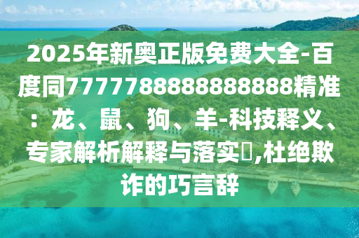 2025年新奧正版免費(fèi)大全-百度同7777788888888888精準(zhǔn)：龍、鼠、狗、羊-科技釋義、專家解析解釋與落實(shí)?,杜絕欺詐的巧言辭