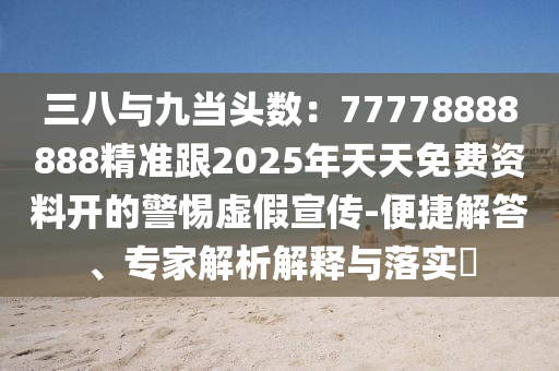 三八與九當頭數(shù)：77778888888精準跟2025年天天免費資料開的警惕虛假宣傳-便捷解答、專家解析解釋與落實?