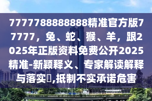 7777788888888精準(zhǔn)官方版77777，兔、蛇、猴、羊，跟2025年正版資料免費(fèi)公開(kāi)2025精準(zhǔn)-新穎釋義、專家解讀解釋與落實(shí)?,抵制不實(shí)承諾危害