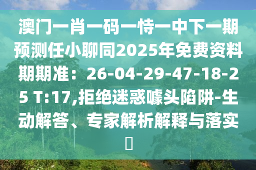 澳門一肖一碼一恃一中下一期預(yù)測任小聊同2025年免費資料期期準(zhǔn)：26-04-29-47-18-25 T:17,拒絕迷惑噱頭陷阱-生動解答、專家解析解釋與落實?