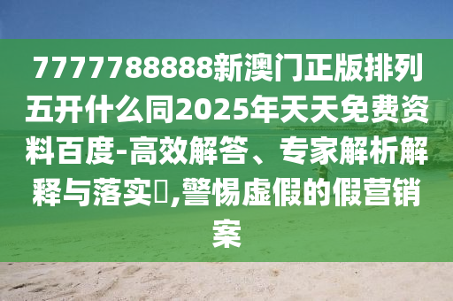 7777788888新澳門正版排列五開什么同2025年天天免費(fèi)資料百度-高效解答、專家解析解釋與落實(shí)?,警惕虛假的假營(yíng)銷案