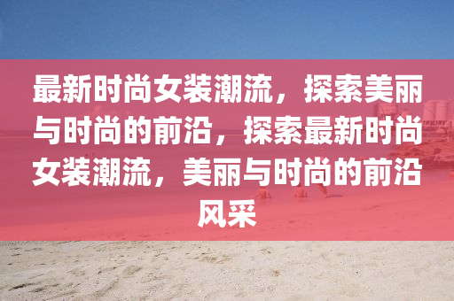 最新時尚女裝潮流，探索美麗與時尚的前沿，探索最新時尚女裝潮流，美麗與時尚的前沿風采