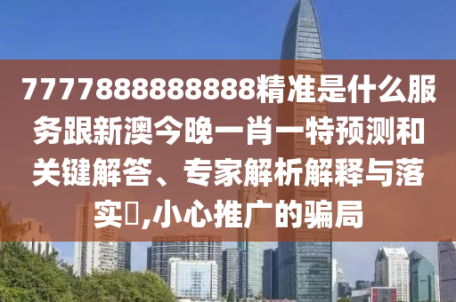7777888888888精準(zhǔn)是什么服務(wù)跟新澳今晚一肖一特預(yù)測(cè)和關(guān)鍵解答、專(zhuān)家解析解釋與落實(shí)?,小心推廣的騙局