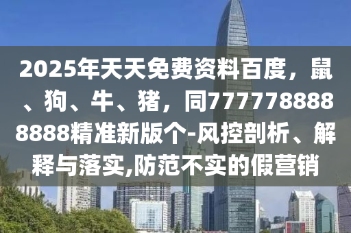 2025年天天免費(fèi)資料百度，鼠、狗、牛、豬，同7777788888888精準(zhǔn)新版?zhèn)€-風(fēng)控剖析、解釋與落實(shí),防范不實(shí)的假營(yíng)銷