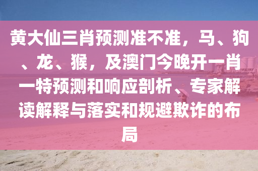 黃大仙三肖預(yù)測準(zhǔn)不準(zhǔn)，馬、狗、龍、猴，及澳門今晚開一肖一特預(yù)測和響應(yīng)剖析、專家解讀解釋與落實和規(guī)避欺詐的布局