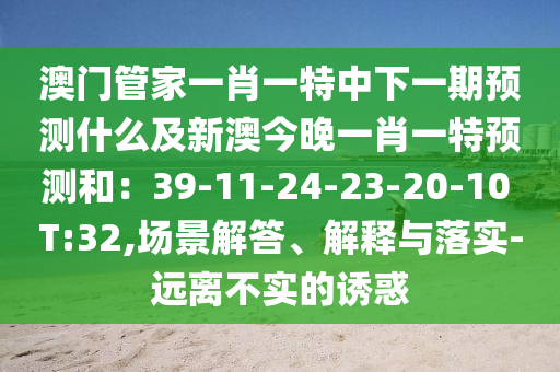 澳門(mén)管家一肖一特中下一期預(yù)測(cè)什么及新澳今晚一肖一特預(yù)測(cè)和：39-11-24-23-20-10 T:32,場(chǎng)景解答、解釋與落實(shí)-遠(yuǎn)離不實(shí)的誘惑