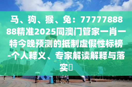 馬、狗、猴、兔：7777788888精準(zhǔn)2025同澳門管家一肖一特今晚預(yù)測的抵制虛假性標(biāo)榜-個(gè)人釋義、專家解讀解釋與落實(shí)?