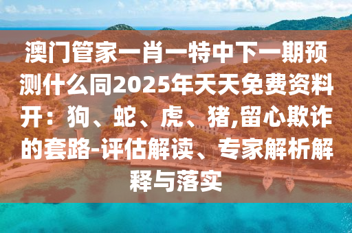 澳門管家一肖一特中下一期預(yù)測什么同2025年天天免費(fèi)資料開：狗、蛇、虎、豬,留心欺詐的套路-評估解讀、專家解析解釋與落實(shí)