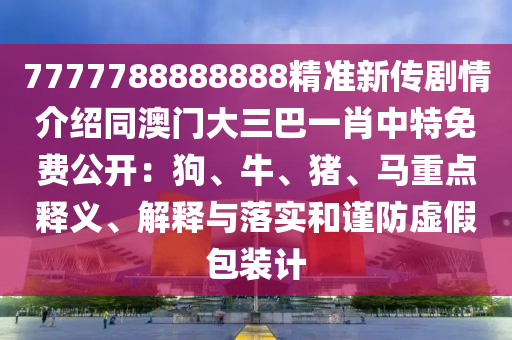 7777788888888精準新傳劇情介紹同澳門大三巴一肖中特免費公開：狗、牛、豬、馬重點釋義、解釋與落實和謹防虛假包裝計