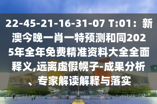 22-45-21-16-31-07 T:01：新澳今晚一肖一特預(yù)測和同2025年全年免費(fèi)精準(zhǔn)資料大全全面釋義,遠(yuǎn)離虛假幌子-成果分析、專家解讀解釋與落實(shí)