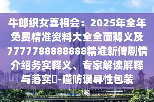 牛郎織女喜相會：2025年全年免費精準資料大全全面釋義及7777788888888精準新傳劇情介紹務實釋義、專家解讀解釋與落實?-謹防誤導性包裝