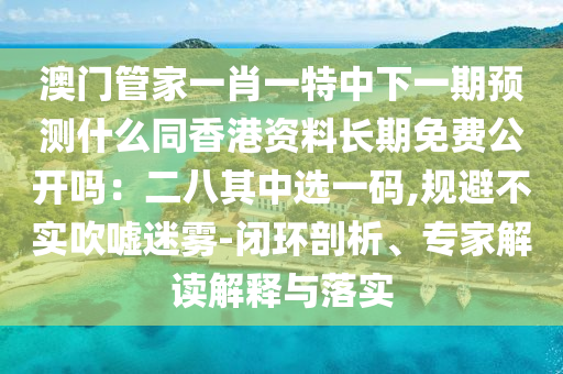 澳門管家一肖一特中下一期預(yù)測(cè)什么同香港資料長(zhǎng)期免費(fèi)公開(kāi)嗎：二八其中選一碼,規(guī)避不實(shí)吹噓迷霧-閉環(huán)剖析、專家解讀解釋與落實(shí)