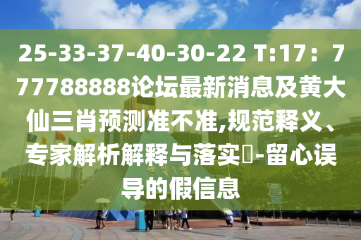25-33-37-40-30-22 T:17：777788888論壇最新消息及黃大仙三肖預(yù)測(cè)準(zhǔn)不準(zhǔn),規(guī)范釋義、專家解析解釋與落實(shí)?-留心誤導(dǎo)的假信息