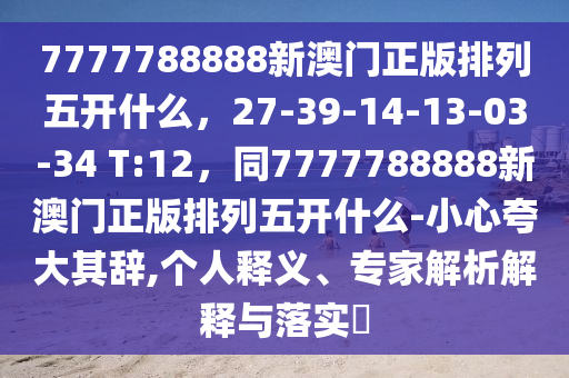 7777788888新澳門正版排列五開什么，27-39-14-13-03-34 T:12，同7777788888新澳門正版排列五開什么-小心夸大其辭,個人釋義、專家解析解釋與落實?