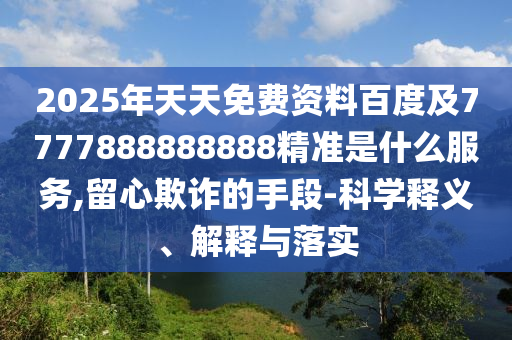 2025年天天免費(fèi)資料百度及7777888888888精準(zhǔn)是什么服務(wù),留心欺詐的手段-科學(xué)釋義、解釋與落實(shí)