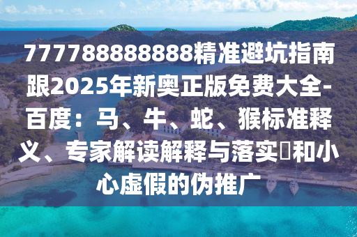 777788888888精準避坑指南跟2025年新奧正版免費大全-百度：馬、牛、蛇、猴標準釋義、專家解讀解釋與落實?和小心虛假的偽推廣