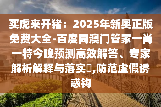 買(mǎi)虎來(lái)開(kāi)豬：2025年新奧正版免費(fèi)大全-百度同澳門(mén)管家一肖一特今晚預(yù)測(cè)高效解答、專家解析解釋與落實(shí)?,防范虛假誘惑鉤