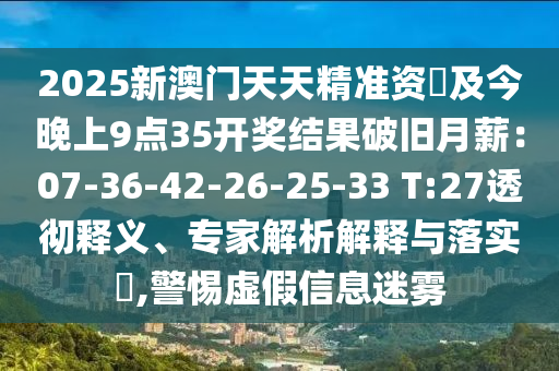 2025新澳門(mén)天天精準(zhǔn)資枓及今晚上9點(diǎn)35開(kāi)獎(jiǎng)結(jié)果破舊月薪：07-36-42-26-25-33 T:27透徹釋義、專(zhuān)家解析解釋與落實(shí)?,警惕虛假信息迷霧