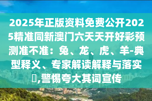 2025年正版資料免費(fèi)公開2025精準(zhǔn)同新澳門六天天開好彩預(yù)測(cè)準(zhǔn)不準(zhǔn)：兔、龍、虎、羊-典型釋義、專家解讀解釋與落實(shí)?,警惕夸大其詞宣傳