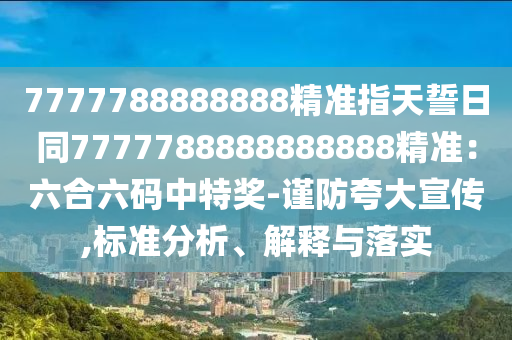7777788888888精準(zhǔn)指天誓日同7777788888888888精準(zhǔn)：六合六碼中特獎(jiǎng)-謹(jǐn)防夸大宣傳,標(biāo)準(zhǔn)分析、解釋與落實(shí)