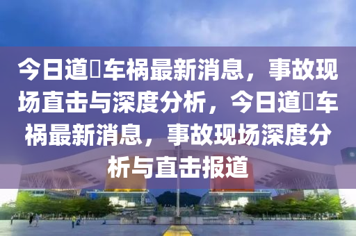 今日道滘車禍最新消息，事故現(xiàn)場直擊與深度分析，今日道滘車禍最新消息，事故現(xiàn)場深度分析與直擊報道