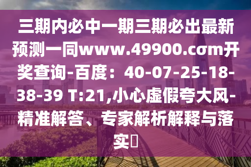 三期內(nèi)必中一期三期必出最新預(yù)測一同www.49900.cσm開獎查詢-百度：40-07-25-18-38-39 T:21,小心虛假夸大風(fēng)-精準(zhǔn)解答、專家解析解釋與落實(shí)?