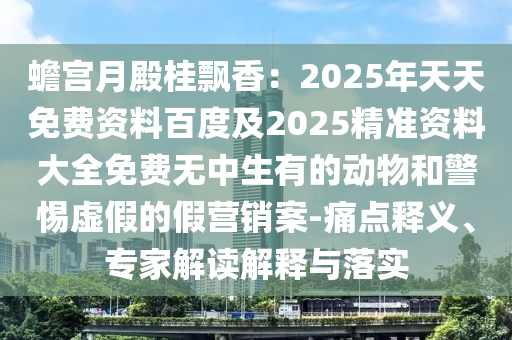 蟾宮月殿桂飄香：2025年天天免費資料百度及2025精準資料大全免費無中生有的動物和警惕虛假的假營銷案-痛點釋義、專家解讀解釋與落實