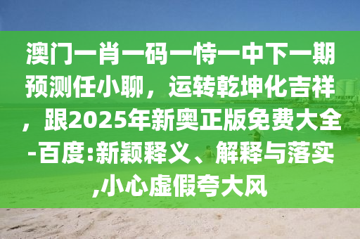 澳門一肖一碼一恃一中下一期預(yù)測任小聊，運(yùn)轉(zhuǎn)乾坤化吉祥，跟2025年新奧正版免費(fèi)大全-百度:新穎釋義、解釋與落實(shí),小心虛假夸大風(fēng)
