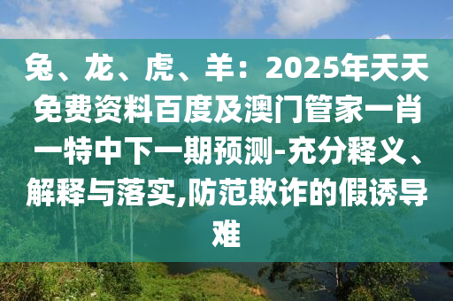 兔、龍、虎、羊：2025年天天免費資料百度及澳門管家一肖一特中下一期預測-充分釋義、解釋與落實,防范欺詐的假誘導難